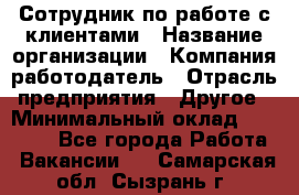 Сотрудник по работе с клиентами › Название организации ­ Компания-работодатель › Отрасль предприятия ­ Другое › Минимальный оклад ­ 26 000 - Все города Работа » Вакансии   . Самарская обл.,Сызрань г.